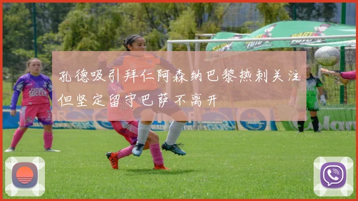 孔德吸引拜仁阿森纳巴黎热刺关注但坚定留守巴萨不离开
